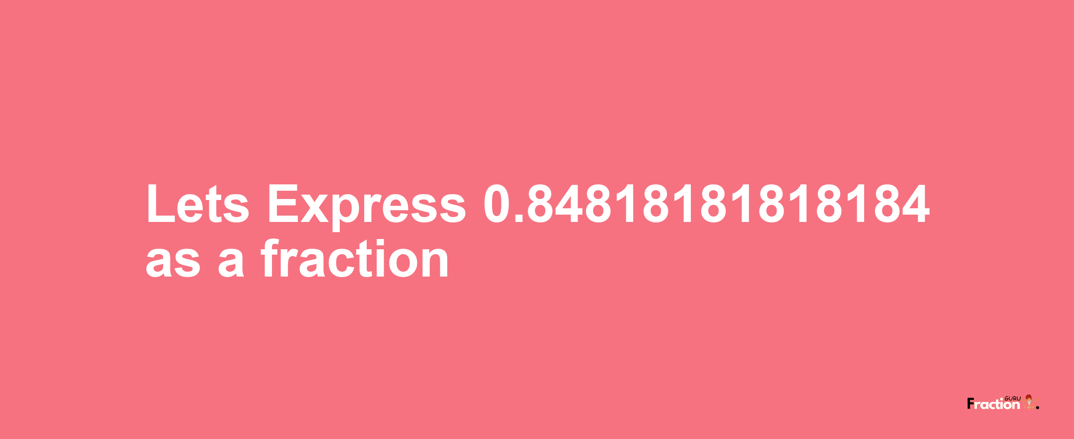 Lets Express 0.84818181818184 as afraction